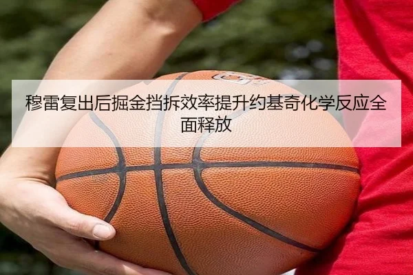 穆雷复出后掘金挡拆效率提升约基奇化学反应全面释放