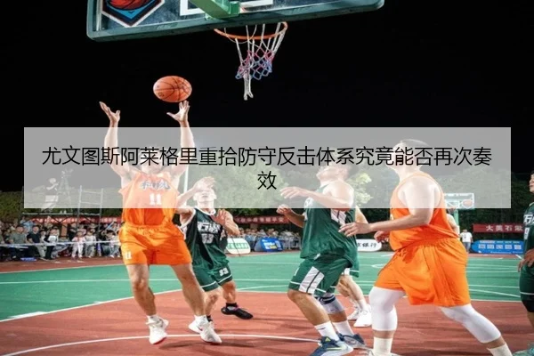 尤文图斯阿莱格里重拾防守反击体系究竟能否再次奏效