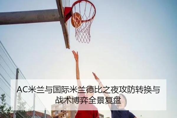 AC米兰与国际米兰德比之夜攻防转换与战术博弈全景复盘