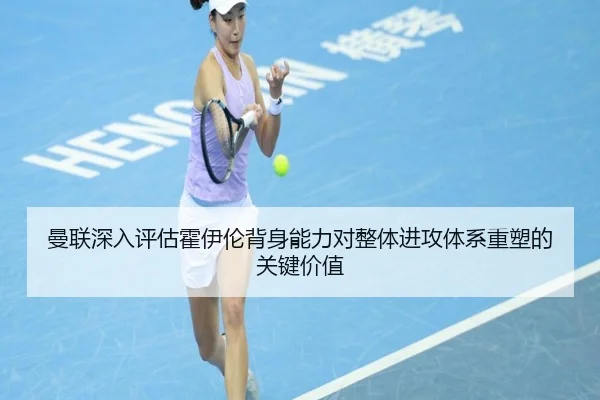 曼联深入评估霍伊伦背身能力对整体进攻体系重塑的关键价值