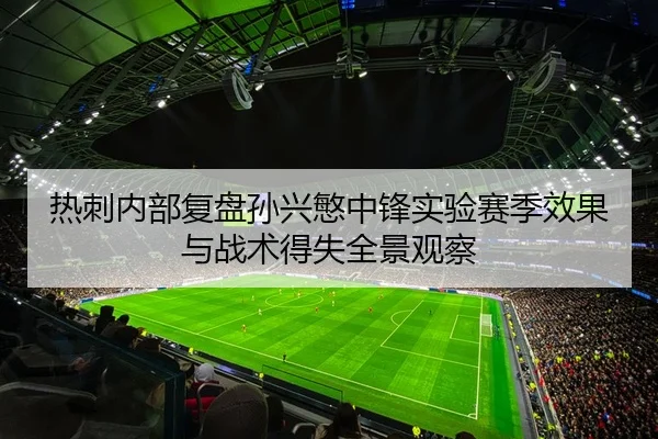热刺内部复盘孙兴慜中锋实验赛季效果与战术得失全景观察