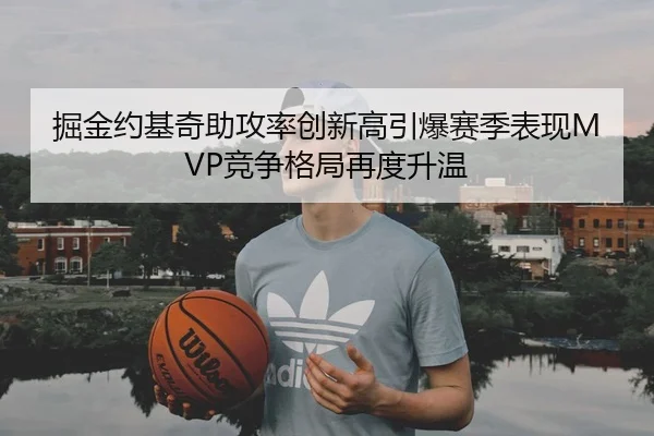 掘金约基奇助攻率创新高引爆赛季表现MVP竞争格局再度升温